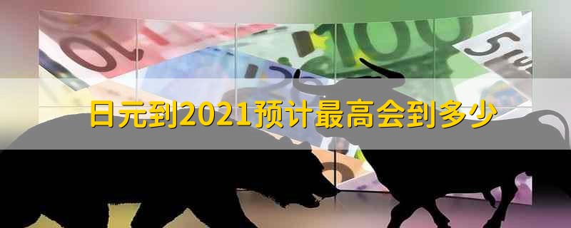 日元到2021预计最高会到多少 2021年日元最高可以涨到多少