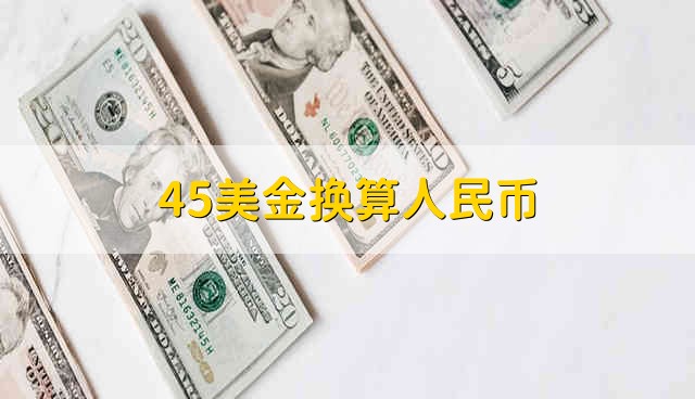 45美金换算人民币45美元兑换成人民币是多少钱 鼓掌财经
