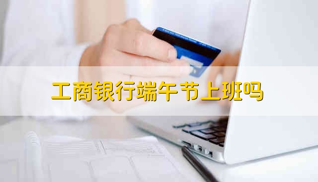 工商银行端午节上班吗 工行端午上不上班